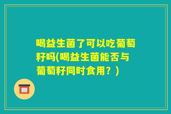 喝益生菌了可以吃葡萄籽吗(喝益生菌能否与葡萄籽同时食用？)