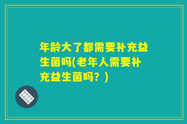 年龄大了都需要补充益生菌吗(老年人需要补充益生菌吗?) 年龄大了都需要补充益生菌吗(老年人需要补充益生菌吗?)