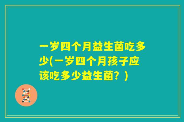 一岁四个月益生菌吃多少(一岁四个月孩子应该吃多少益生菌?) 一岁四个月益生菌吃多少(一岁四个月孩子应该吃多少益生菌?)