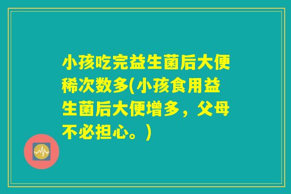 小孩吃完益生菌后大便稀次数多(小孩食用益生菌后大便增多，父母不必担心。)