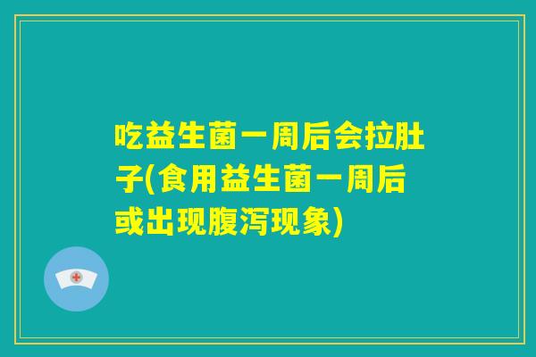 吃益生菌一周后会拉肚子(食用益生菌一周后或出现腹泻现象) 吃益生菌一周后会拉肚子(食用益生菌一周后或出现腹泻现象)