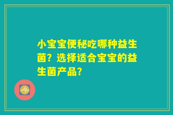 小宝宝便秘吃哪种益生菌?选择适合宝宝的益生菌产品? 小宝宝便秘吃哪种益生菌?选择适合宝宝的益生菌产品?