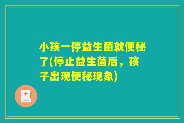 小孩一停益生菌就便秘了(停止益生菌后,孩子出现便秘现象) 小孩一停益生菌就便秘了(停止益生菌后,孩子出现便秘现象)