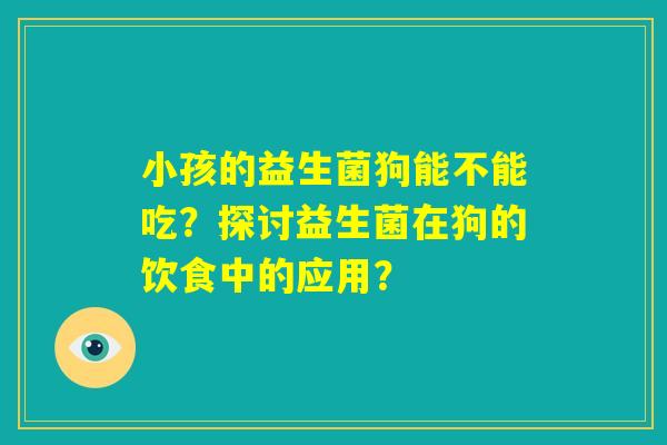 小孩的益生菌狗能不能吃?探讨益生菌在狗的饮食中的应用? 小孩的益生菌狗能不能吃?探讨益生菌在狗的饮食中的应用?