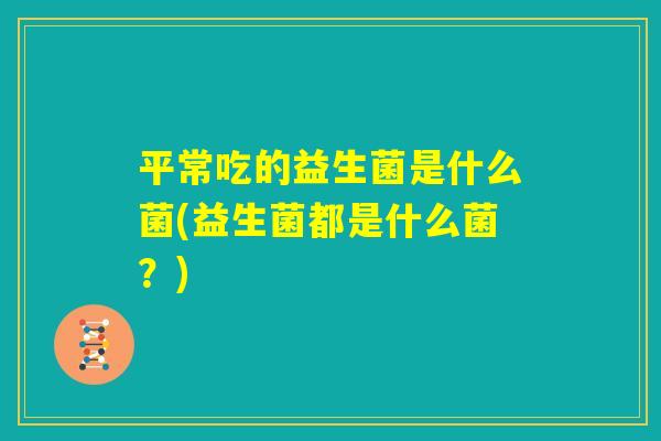 平常吃的益生菌是什么菌(益生菌都是什么菌？)