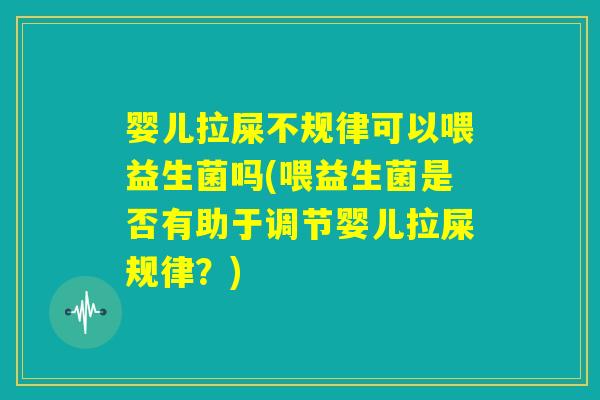 婴儿拉屎不规律可以喂益生菌吗(喂益生菌是否有助于调节婴儿拉屎规律？)