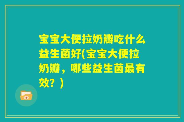 宝宝大便拉奶瓣吃什么益生菌好(宝宝大便拉奶瓣，哪些益生菌最有效？)