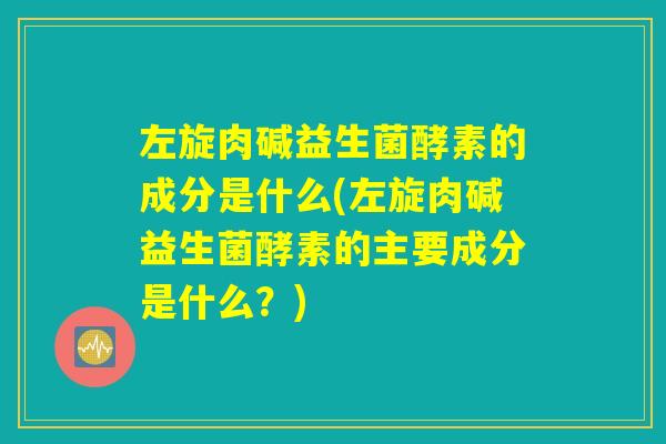 左旋肉碱益生菌酵素的成分是什么(左旋肉碱益生菌酵素的主要成分是什么？)