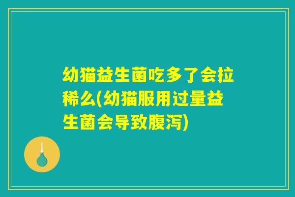 幼猫益生菌吃多了会拉稀么(幼猫服用过量益生菌会导致腹泻)