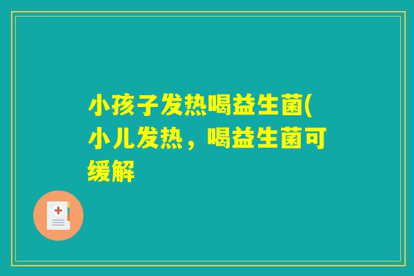 小孩子发热喝益生菌(小儿发热，喝益生菌可缓解