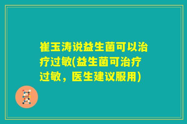 崔玉涛说益生菌可以治疗过敏(益生菌可治疗过敏，医生建议服用)