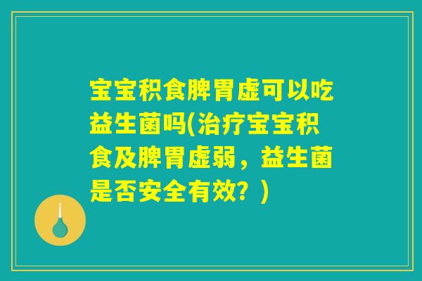 宝宝积食脾胃虚可以吃益生菌吗(治疗宝宝积食及脾胃虚弱，益生菌是否安全有效？)