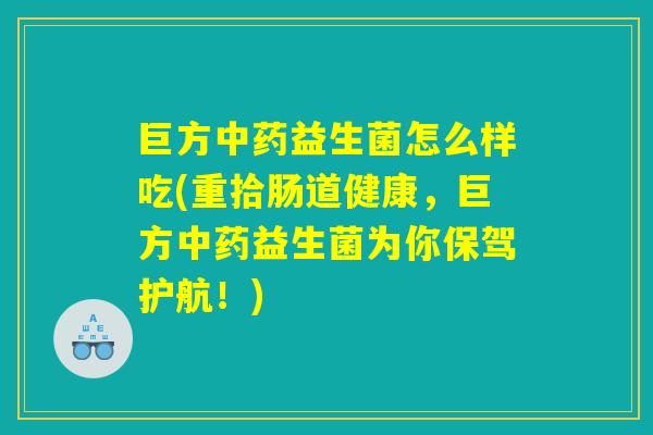 巨方中药益生菌怎么样吃(重拾肠道健康，巨方中药益生菌为你保驾护航！)