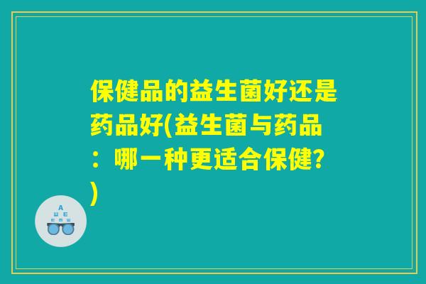 保健品的益生菌好还是药品好(益生菌与药品：哪一种更适合保健？)