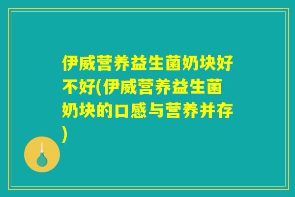 伊威营养益生菌奶块好不好(伊威营养益生菌奶块的口感与营养并存)