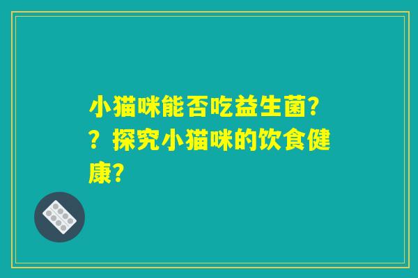小猫咪能否吃益生菌??探究小猫咪的饮食健康? 小猫咪能否吃益生菌??探究小猫咪的饮食健康?