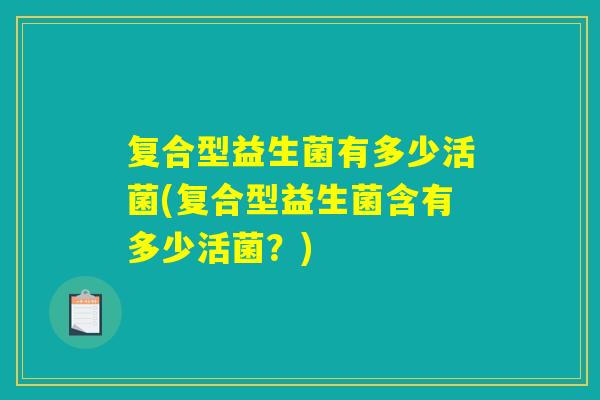 复合型益生菌有多少活菌(复合型益生菌含有多少活菌?) 复合型益生菌有多少活菌(复合型益生菌含有多少活菌?)