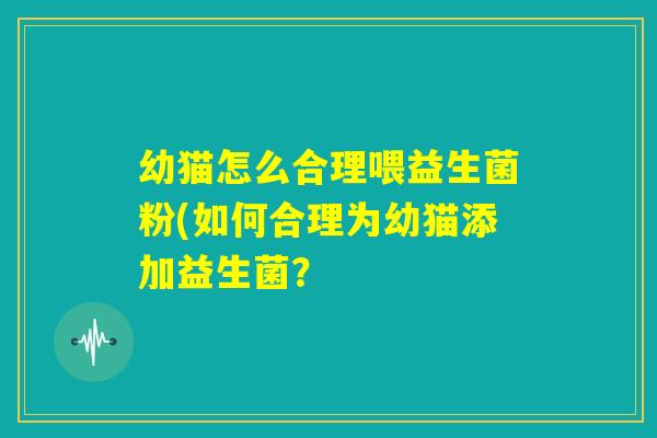 幼猫怎么合理喂益生菌粉(如何合理为幼猫添加益生菌? 幼猫怎么合理喂益生菌粉(如何合理为幼猫添加益生菌?