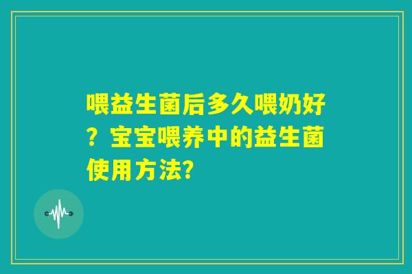 喂益生菌后多久喂奶好？宝宝喂养中的益生菌使用方法？