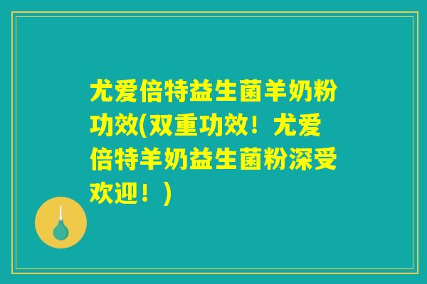 尤爱倍特益生菌羊奶粉功效(双重功效!尤爱倍特羊奶益生菌粉深受欢迎!) 尤爱倍特益生菌羊奶粉功效(双重功效!尤爱倍特羊奶益生菌粉深受欢迎!)