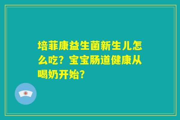 培菲康益生菌新生儿怎么吃?宝宝肠道健康从喝奶开始? 培菲康益生菌新生儿怎么吃?宝宝肠道健康从喝奶开始?