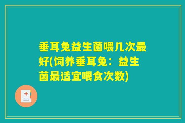 垂耳兔益生菌喂几次最好(饲养垂耳兔:益生菌最适宜喂食次数) 垂耳兔益生菌喂几次最好(饲养垂耳兔:益生菌最适宜喂食次数)