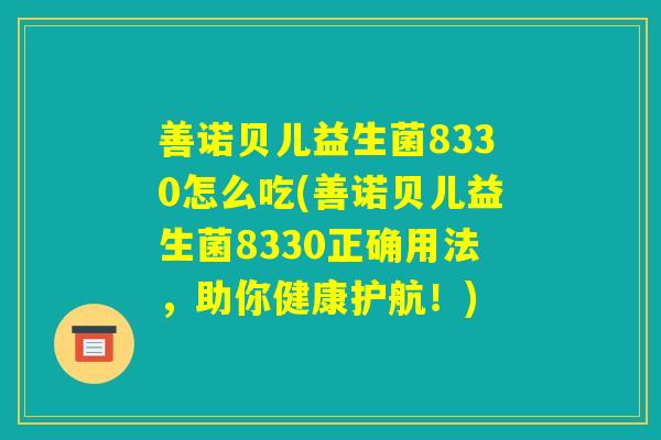 善诺贝儿益生菌8330怎么吃(善诺贝儿益生菌8330正确用法，助你健康护航！)