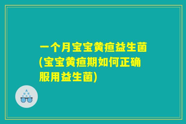 一个月宝宝黄疸益生菌(宝宝黄疸期如何正确服用益生菌)