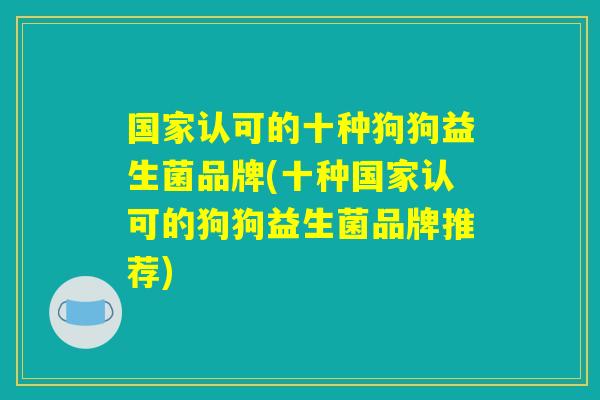 国家认可的十种狗狗益生菌品牌(十种国家认可的狗狗益生菌品牌推荐)
