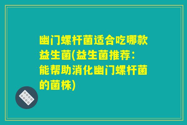 幽门螺杆菌适合吃哪款益生菌(益生菌推荐：能帮助消化幽门螺杆菌的菌株)