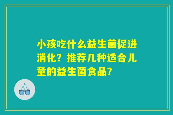 小孩吃什么益生菌促进消化？推荐几种适合儿童的益生菌食品？