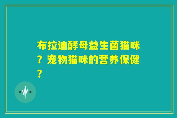 布拉迪酵母益生菌猫咪？宠物猫咪的营养保健？
