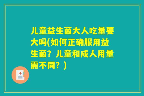 儿童益生菌大人吃量要大吗(如何正确服用益生菌？儿童和成人用量需不同？)