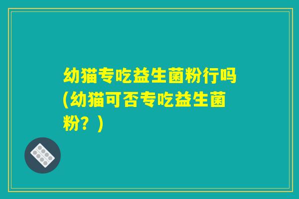 幼猫专吃益生菌粉行吗(幼猫可否专吃益生菌粉？)