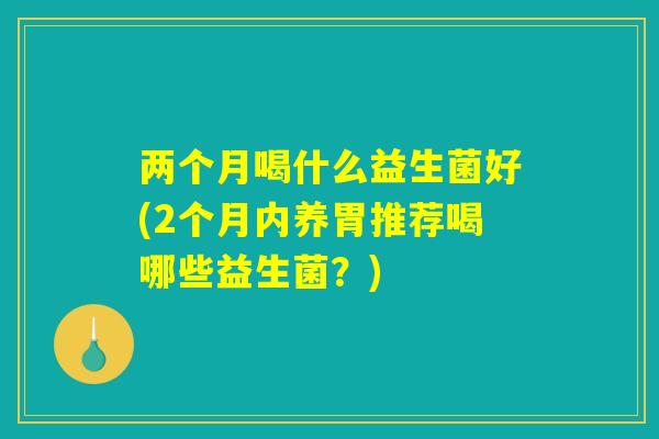 两个月喝什么益生菌好(2个月内养胃推荐喝哪些益生菌?) 两个月喝什么益生菌好(2个月内养胃推荐喝哪些益生菌?)