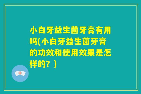 小白牙益生菌牙膏有用吗(小白牙益生菌牙膏的功效和使用效果是怎样的?) 小白牙益生菌牙膏有用吗(小白牙益生菌牙膏的功效和使用效果是怎样的?)