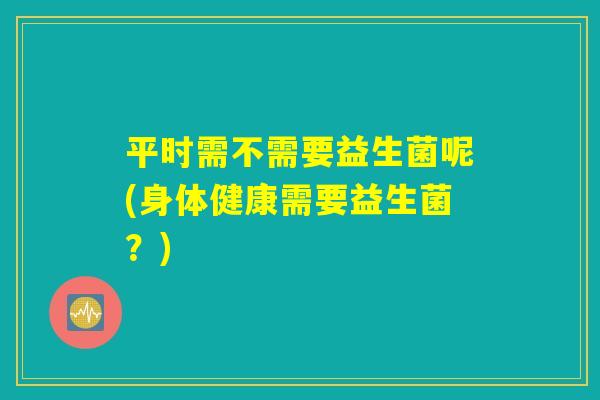 平时需不需要益生菌呢(身体健康需要益生菌？)