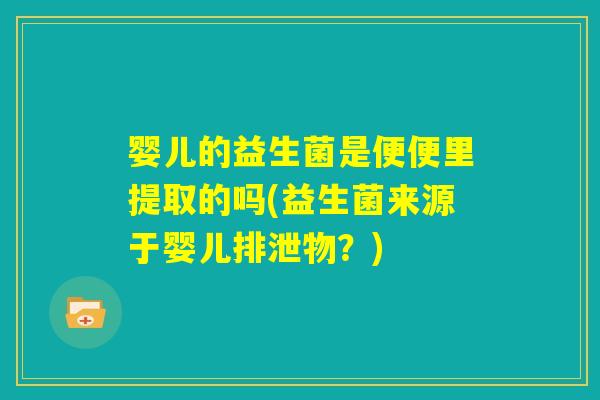 婴儿的益生菌是便便里提取的吗(益生菌来源于婴儿排泄物?) 婴儿的益生菌是便便里提取的吗(益生菌来源于婴儿排泄物?)