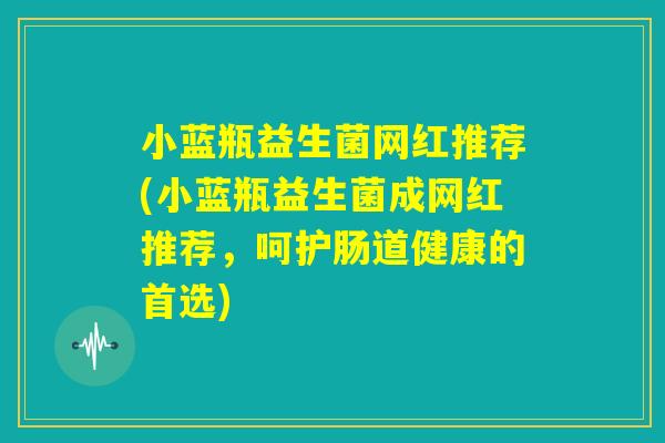 小蓝瓶益生菌网红推荐(小蓝瓶益生菌成网红推荐,呵护肠道健康的首选) 小蓝瓶益生菌网红推荐(小蓝瓶益生菌成网红推荐,呵护肠道健康的首选)