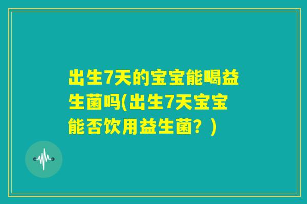 出生7天的宝宝能喝益生菌吗(出生7天宝宝能否饮用益生菌?) 出生7天的宝宝能喝益生菌吗(出生7天宝宝能否饮用益生菌?)