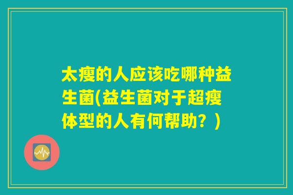 太瘦的人应该吃哪种益生菌(益生菌对于超瘦体型的人有何帮助?) 太瘦的人应该吃哪种益生菌(益生菌对于超瘦体型的人有何帮助?)