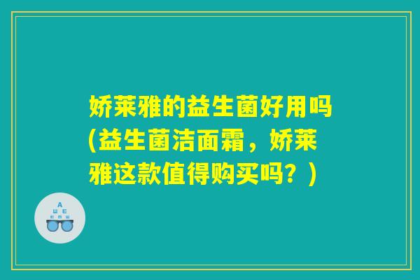 娇莱雅的益生菌好用吗(益生菌洁面霜,娇莱雅这款值得购买吗?) 娇莱雅的益生菌好用吗(益生菌洁面霜,娇莱雅这款值得购买吗?)
