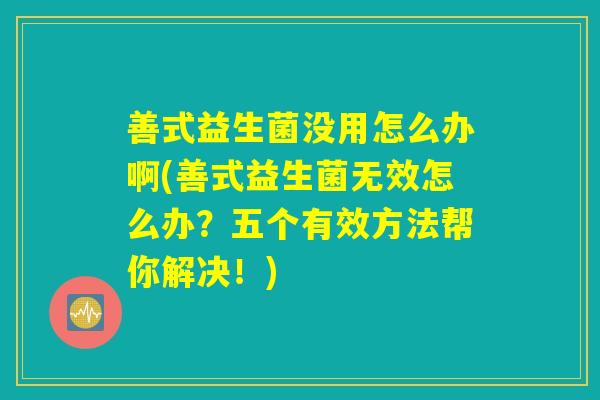 善式益生菌没用怎么办啊(善式益生菌无效怎么办？五个有效方法帮你解决！)