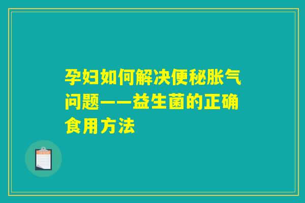 孕妇如何解决便秘胀气问题——益生菌的正确食用方法 孕妇如何解决便秘胀气问题——益生菌的正确食用方法