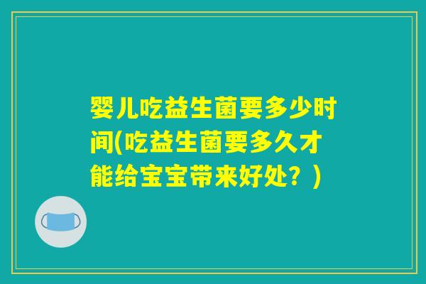 婴儿吃益生菌要多少时间(吃益生菌要多久才能给宝宝带来好处？)