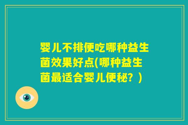 婴儿不排便吃哪种益生菌效果好点(哪种益生菌最适合婴儿便秘?) 婴儿不排便吃哪种益生菌效果好点(哪种益生菌最适合婴儿便秘?)