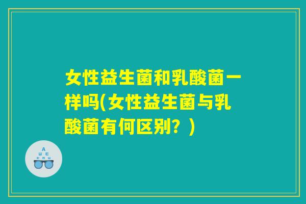 女性益生菌和乳酸菌一样吗(女性益生菌与乳酸菌有何区别?) 女性益生菌和乳酸菌一样吗(女性益生菌与乳酸菌有何区别?)