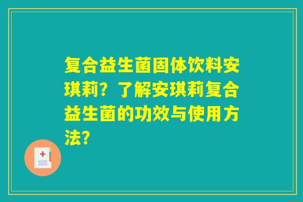 复合益生菌固体饮料安琪莉?了解安琪莉复合益生菌的功效与使用方法? 复合益生菌固体饮料安琪莉?了解安琪莉复合益生菌的功效与使用方法?