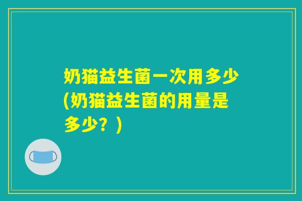 奶猫益生菌一次用多少(奶猫益生菌的用量是多少？)
