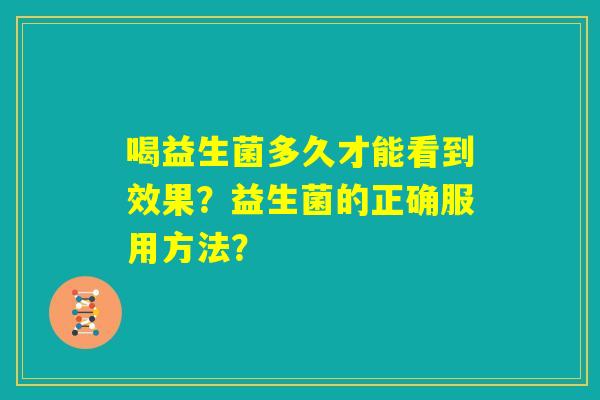喝益生菌多久才能看到效果?益生菌的正确服用方法? 喝益生菌多久才能看到效果?益生菌的正确服用方法?